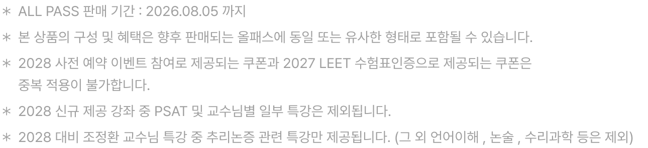 ＊ALL PASS 판매 기간 : 2026.08.05 까지, ＊본 상품의 구성 및 혜택은 향후 판매되는 올패스에 동일 또는 유사한 형태로 포함될 수 있습니다., ＊2028 사전 예약 이벤트 참여로 제공되는 쿠폰과 2027 LEET 수험표인증으로 제공되는 쿠폰은 중복 적용이 불가합니다., ＊2028 신규 제공 강좌 중 PSAT 및 교수님별 일부 특강은 제외됩니다.