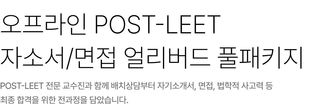 오프라인 POST-LEET 자소서/면접 얼리버드 풀패키지 POST-LEET 전문 교수진과 함께 배치상담부터 자기소개서, 면접, 법학적 사고력 등 최종 합격을 위한 전과정을 담았습니다.