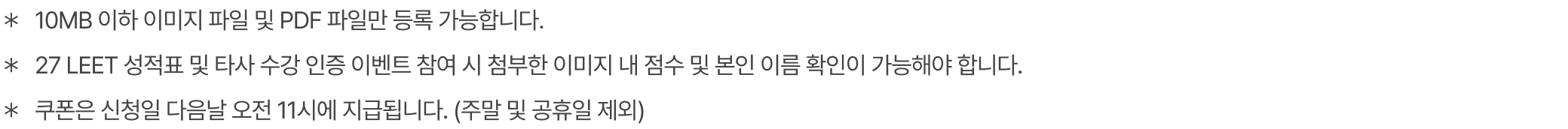 ＊10MB 이하 이미지 파일 및 PDF 파일만 등록 가능합니다. ＊27 LEET 성적표 인증 이벤트 참여 시 첨부한 이미지 내 점수 및 본인 이름 확인이 가능해야 합니다. ＊쿠폰은 신청일 다음날 오전 11시에 지급됩니다. (주말 및 공휴일 제외)