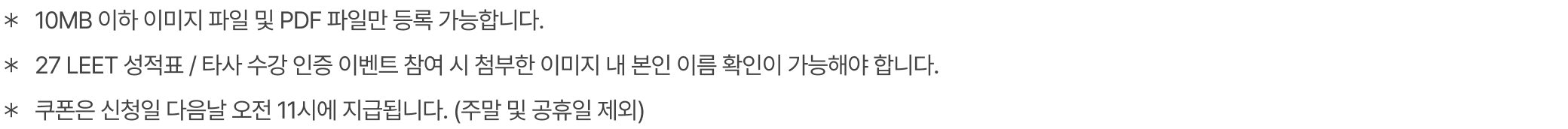 ＊10MB 이하 이미지 파일 및 PDF 파일만 등록 가능합니다. ＊27 LEET 성적표 인증 이벤트 참여 시 첨부한 이미지 내 점수 및 본인 이름 확인이 가능해야 합니다. ＊쿠폰은 신청일 다음날 오전 11시에 지급됩니다. (주말 및 공휴일 제외)