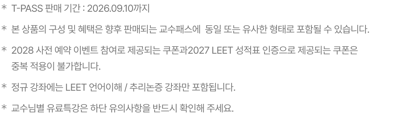 ＊T-PASS 판매 기간 : 2026.09.10까지 ＊본 상품의 구성 및 혜택은 향후 판매되는 교수패스에  동일 또는 유사한 형태로 포함될 수 있습니다. ＊2028 사전 예약 이벤트 참여로 제공되는 쿠폰과2027 LEET 성적표 인증으로 제공되는 쿠폰은 중복 적용이 불가합니다.