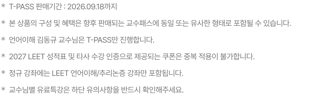 ＊T-PASS 판매 기간 : 2026.09.10까지 ＊본 상품의 구성 및 혜택은 향후 판매되는 교수패스에  동일 또는 유사한 형태로 포함될 수 있습니다. ＊2028 사전 예약 이벤트 참여로 제공되는 쿠폰과2027 LEET 성적표 인증으로 제공되는 쿠폰은 중복 적용이 불가합니다.