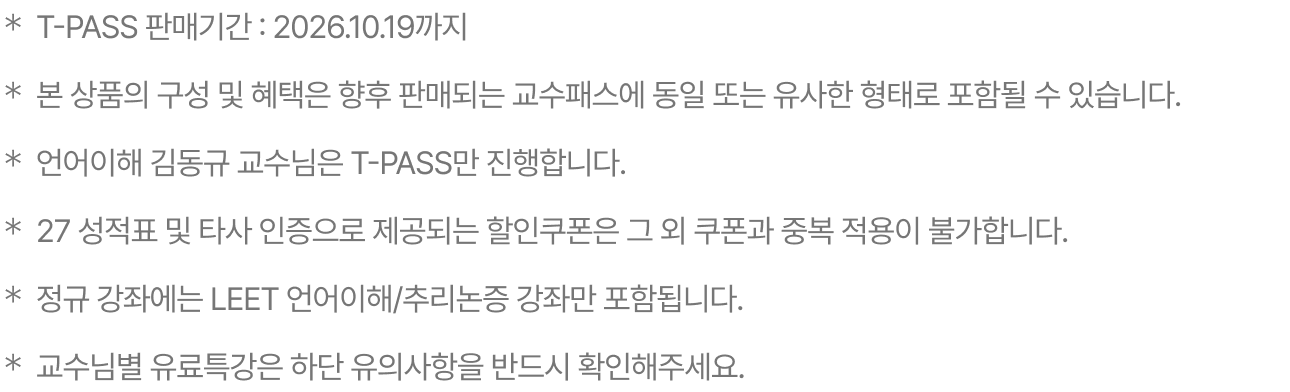 ＊T-PASS 판매 기간 : 2026.10.19까지 ＊본 상품의 구성 및 혜택은 향후 판매되는 교수패스에  동일 또는 유사한 형태로 포함될 수 있습니다. ＊2028 사전 예약 이벤트 참여로 제공되는 쿠폰과2027 LEET 성적표 인증으로 제공되는 쿠폰은 중복 적용이 불가합니다.